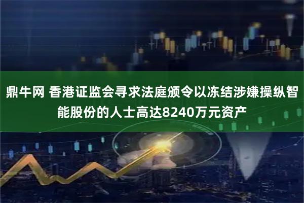 鼎牛网 香港证监会寻求法庭颁令以冻结涉嫌操纵智能股份的人士高达8240万元资产