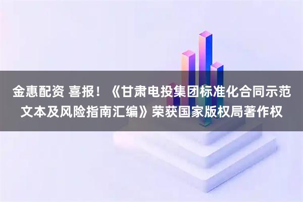 金惠配资 喜报！《甘肃电投集团标准化合同示范文本及风险指南汇编》荣获国家版权局著作权