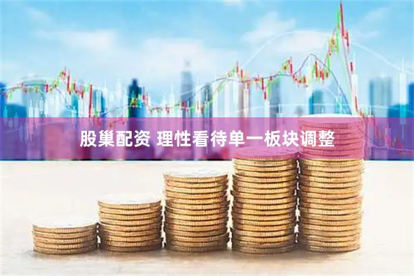 股巢配资 理性看待单一板块调整