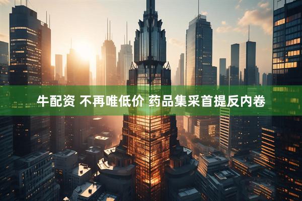 牛配资 不再唯低价 药品集采首提反内卷