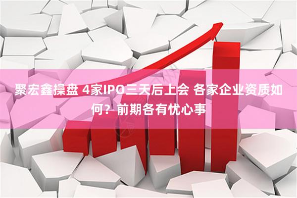 聚宏鑫操盘 4家IPO三天后上会 各家企业资质如何？前期各有忧心事