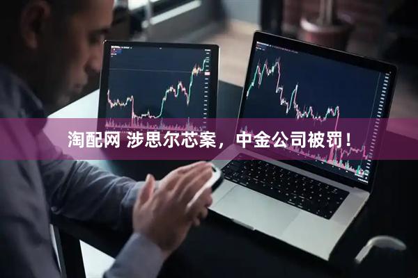 淘配网 涉思尔芯案，中金公司被罚！