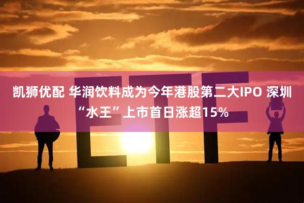 凯狮优配 华润饮料成为今年港股第二大IPO 深圳“水王”上市首日涨超15%
