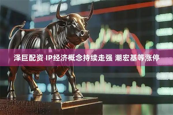泽巨配资 IP经济概念持续走强 潮宏基等涨停