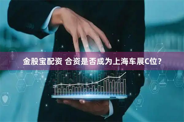 金股宝配资 合资是否成为上海车展C位？