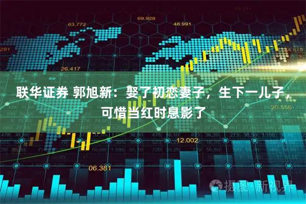 联华证券 郭旭新：娶了初恋妻子，生下一儿子，可惜当红时息影了