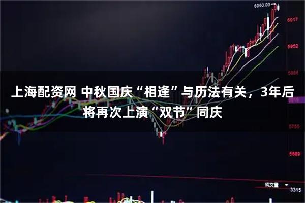 上海配资网 中秋国庆“相逢”与历法有关，3年后将再次上演“双节”同庆