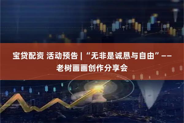 宝贷配资 活动预告 | “无非是诚恳与自由”——老树画画创作分享会