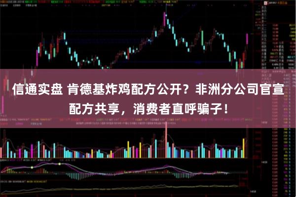 信通实盘 肯德基炸鸡配方公开？非洲分公司官宣配方共享，消费者直呼骗子！