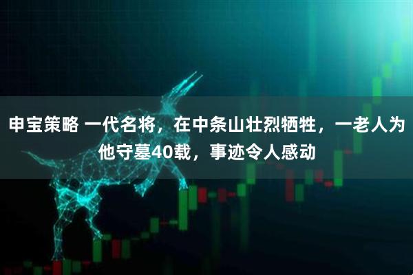 申宝策略 一代名将，在中条山壮烈牺牲，一老人为他守墓40载，事迹令人感动