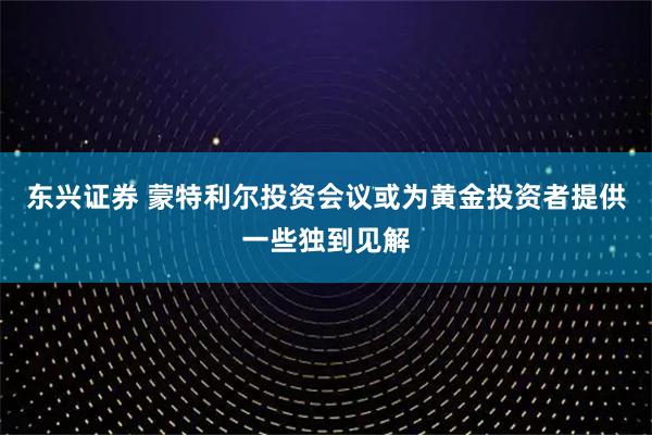 东兴证券 蒙特利尔投资会议或为黄金投资者提供一些独到见解