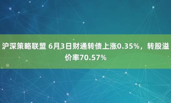 沪深策略联盟 6月3日财通转债上涨0.35%，转股溢价率70.57%