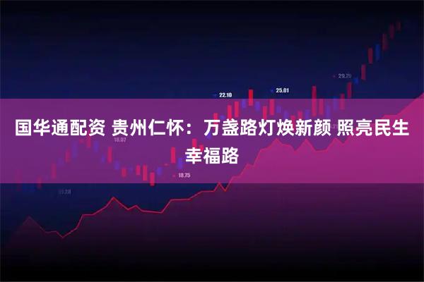 国华通配资 贵州仁怀：万盏路灯焕新颜 照亮民生幸福路