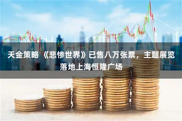 天金策略 《悲惨世界》已售八万张票，主题展览落地上海恒隆广场