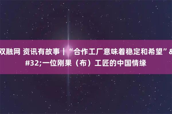 双融网 资讯有故事｜“合作工厂意味着稳定和希望” 一位刚果（布）工匠的中国情缘