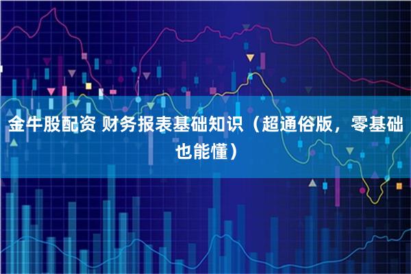 金牛股配资 财务报表基础知识（超通俗版，零基础也能懂）