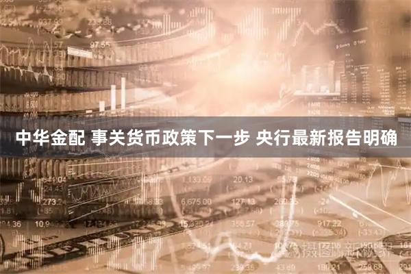 中华金配 事关货币政策下一步 央行最新报告明确