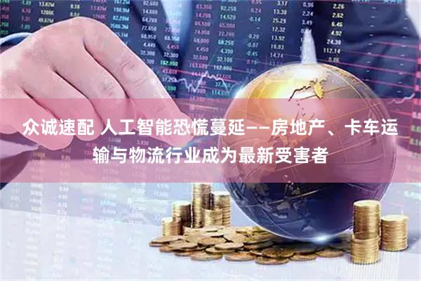 众诚速配 人工智能恐慌蔓延——房地产、卡车运输与物流行业成为最新受害者