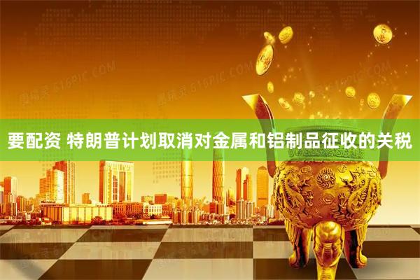 要配资 特朗普计划取消对金属和铝制品征收的关税