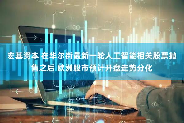 宏基资本 在华尔街最新一轮人工智能相关股票抛售之后 欧洲股市预计开盘走势分化