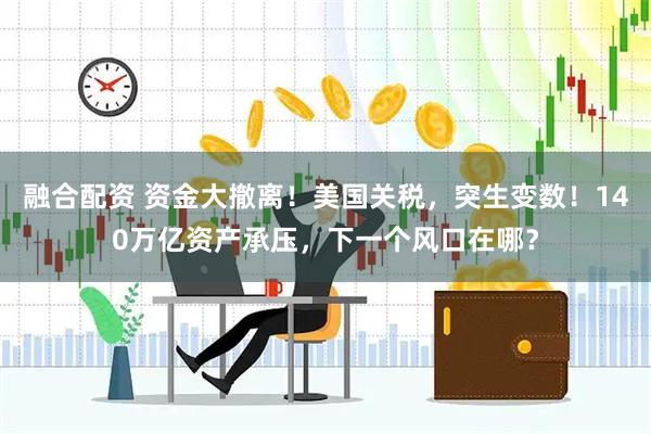 融合配资 资金大撤离！美国关税，突生变数！140万亿资产承压，下一个风口在哪？
