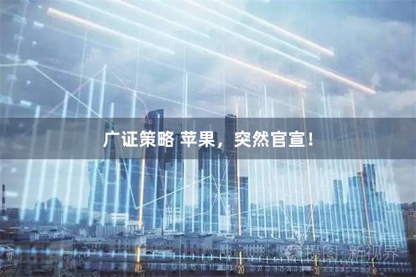 广证策略 苹果，突然官宣！