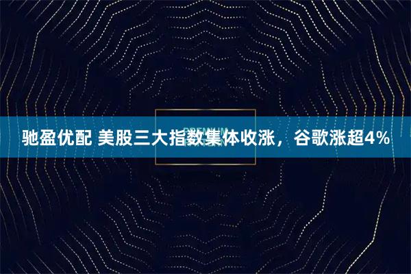 驰盈优配 美股三大指数集体收涨，谷歌涨超4%