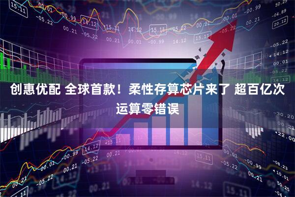创惠优配 全球首款！柔性存算芯片来了 超百亿次运算零错误