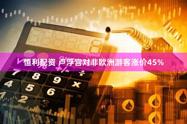恒利配资 卢浮宫对非欧洲游客涨价45%