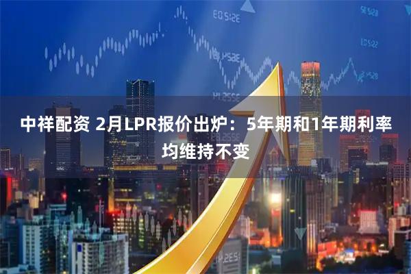 中祥配资 2月LPR报价出炉：5年期和1年期利率均维持不变
