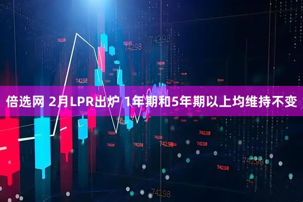 倍选网 2月LPR出炉 1年期和5年期以上均维持不变
