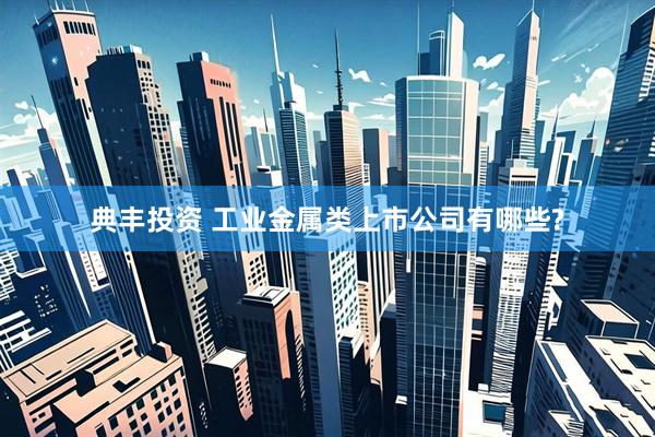 典丰投资 工业金属类上市公司有哪些?