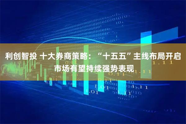 利创智投 十大券商策略：“十五五”主线布局开启 市场有望持续强势表现