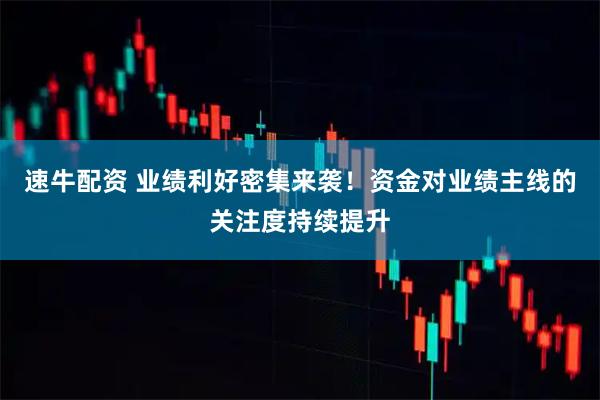 速牛配资 业绩利好密集来袭！资金对业绩主线的关注度持续提升