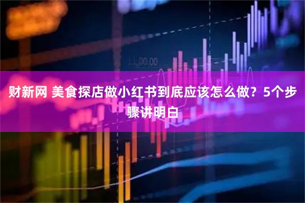 财新网 美食探店做小红书到底应该怎么做？5个步骤讲明白