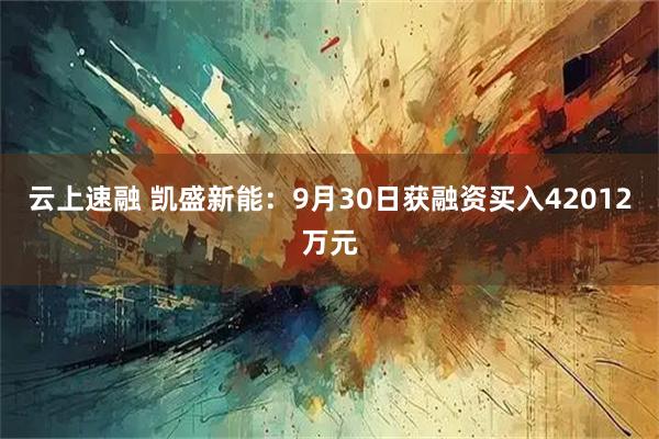 云上速融 凯盛新能：9月30日获融资买入42012万元