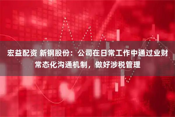 宏益配资 新钢股份：公司在日常工作中通过业财常态化沟通机制，做好涉税管理