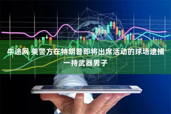 牛途网 美警方在特朗普即将出席活动的球场逮捕一持武器男子