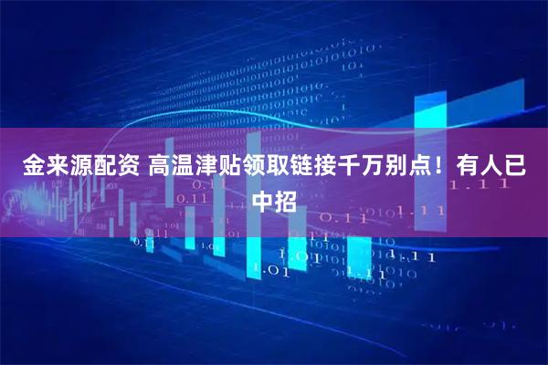 金来源配资 高温津贴领取链接千万别点！有人已中招