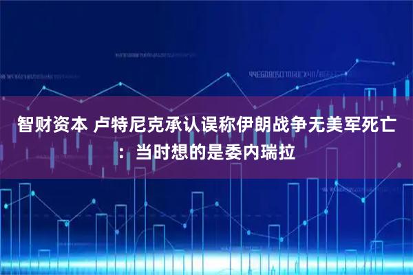 智财资本 卢特尼克承认误称伊朗战争无美军死亡：当时想的是委内瑞拉