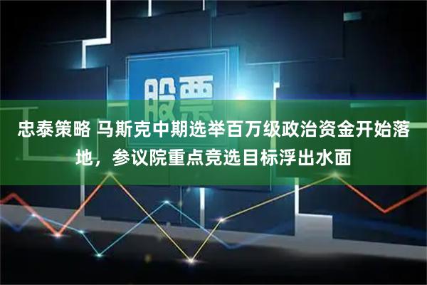 忠泰策略 马斯克中期选举百万级政治资金开始落地，参议院重点竞选目标浮出水面